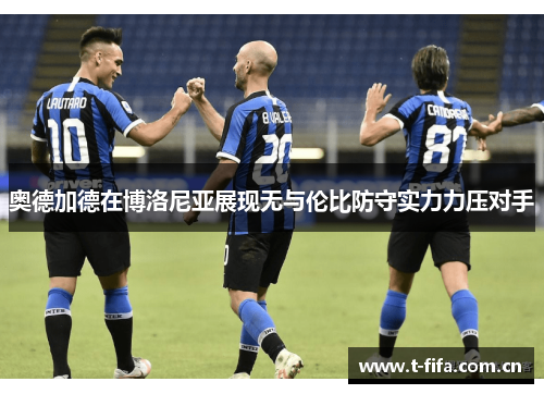 奥德加德在博洛尼亚展现无与伦比防守实力力压对手